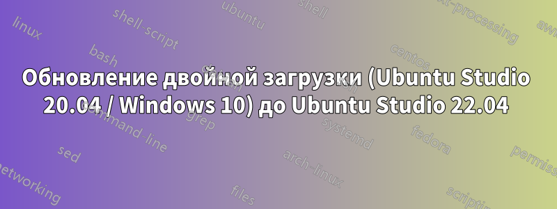 Обновление двойной загрузки (Ubuntu Studio 20.04 / Windows 10) до Ubuntu Studio 22.04