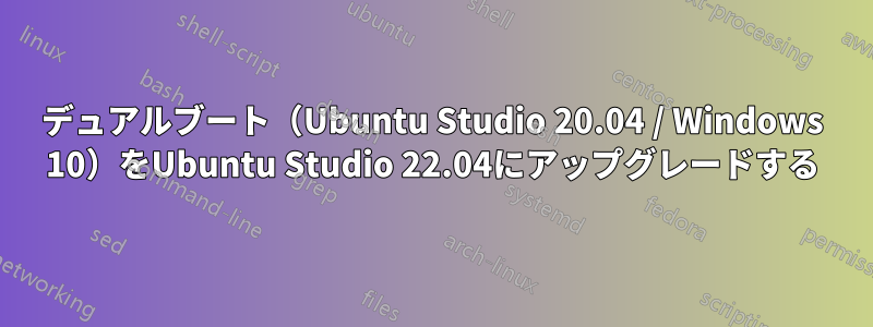 デュアルブート（Ubuntu Studio 20.04 / Windows 10）をUbuntu Studio 22.04にアップグレードする