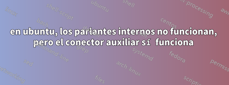 en ubuntu, los parlantes internos no funcionan, pero el conector auxiliar sí funciona