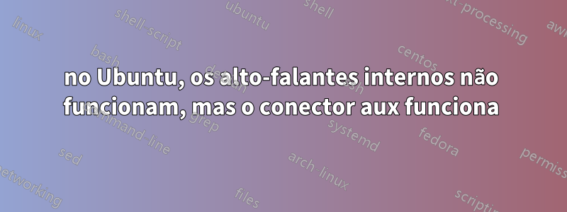 no Ubuntu, os alto-falantes internos não funcionam, mas o conector aux funciona