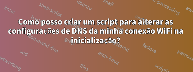 Como posso criar um script para alterar as configurações de DNS da minha conexão WiFi na inicialização?