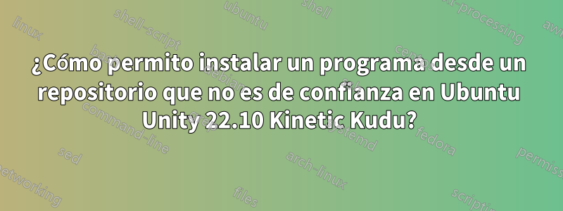 ¿Cómo permito instalar un programa desde un repositorio que no es de confianza en Ubuntu Unity 22.10 Kinetic Kudu?