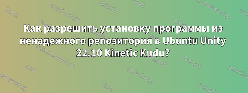 Как разрешить установку программы из ненадежного репозитория в Ubuntu Unity 22.10 Kinetic Kudu?