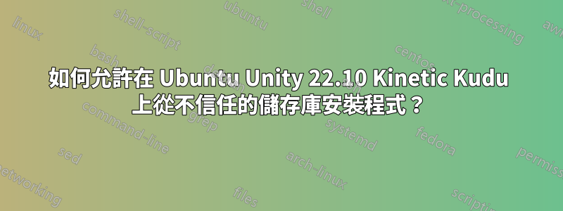 如何允許在 Ubuntu Unity 22.10 Kinetic Kudu 上從不信任的儲存庫安裝程式？