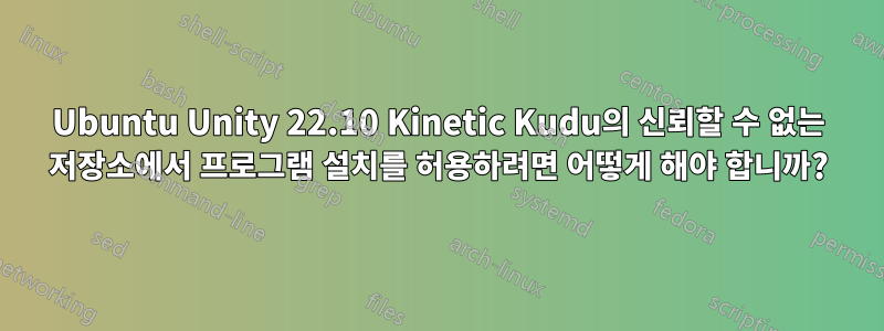 Ubuntu Unity 22.10 Kinetic Kudu의 신뢰할 수 없는 저장소에서 프로그램 설치를 허용하려면 어떻게 해야 합니까?