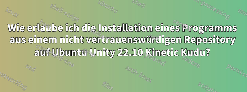 Wie erlaube ich die Installation eines Programms aus einem nicht vertrauenswürdigen Repository auf Ubuntu Unity 22.10 Kinetic Kudu?