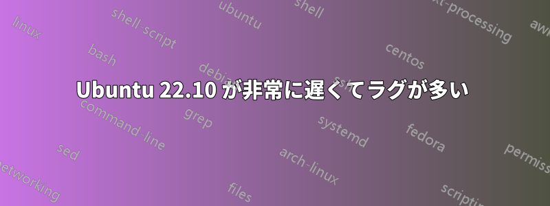 Ubuntu 22.10 が非常に遅くてラグが多い