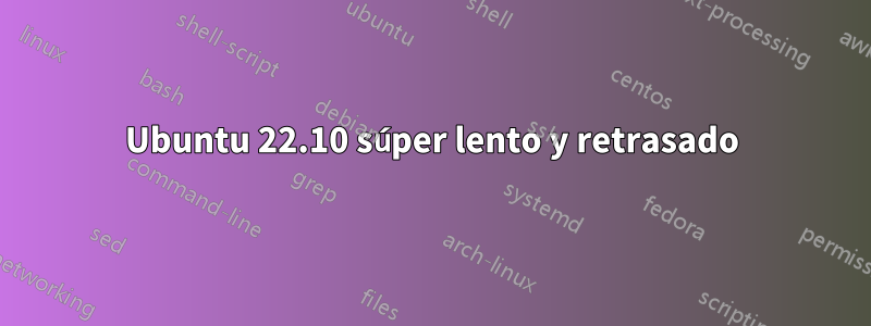 Ubuntu 22.10 súper lento y retrasado