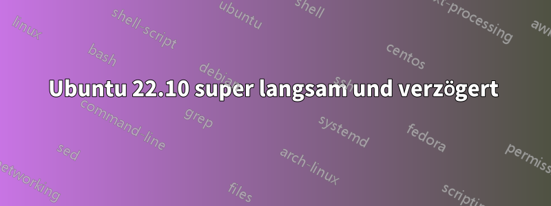 Ubuntu 22.10 super langsam und verzögert