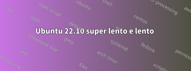 Ubuntu 22.10 super lento e lento