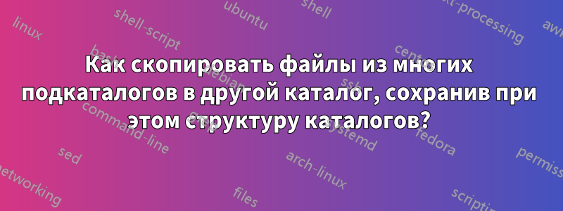 Как скопировать файлы из многих подкаталогов в другой каталог, сохранив при этом структуру каталогов?