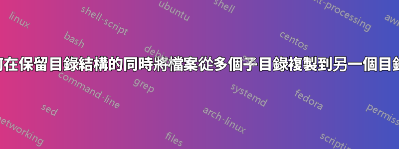 如何在保留目錄結構的同時將檔案從多個子目錄複製到另一個目錄？