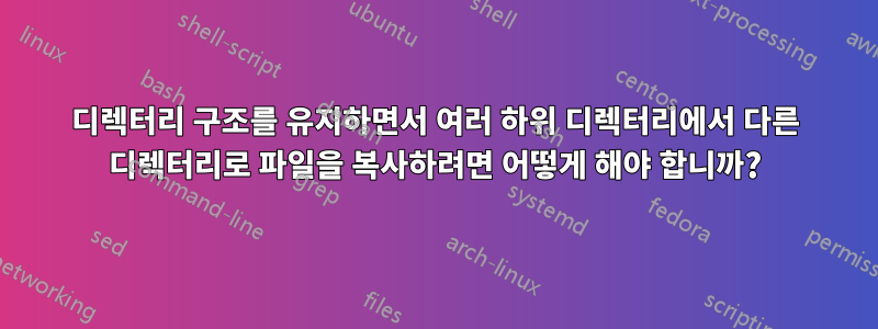 디렉터리 구조를 유지하면서 여러 하위 디렉터리에서 다른 디렉터리로 파일을 복사하려면 어떻게 해야 합니까?