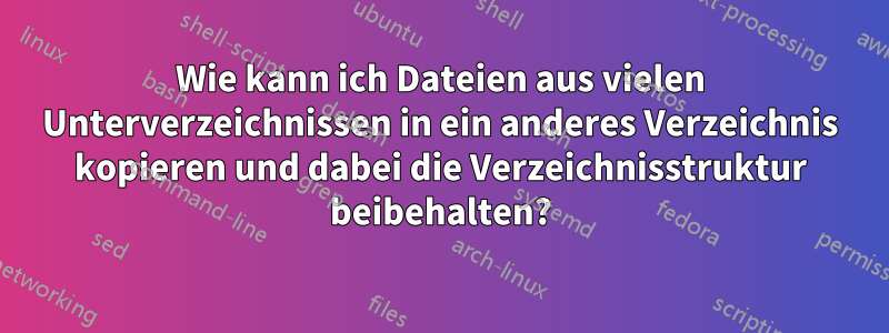 Wie kann ich Dateien aus vielen Unterverzeichnissen in ein anderes Verzeichnis kopieren und dabei die Verzeichnisstruktur beibehalten?