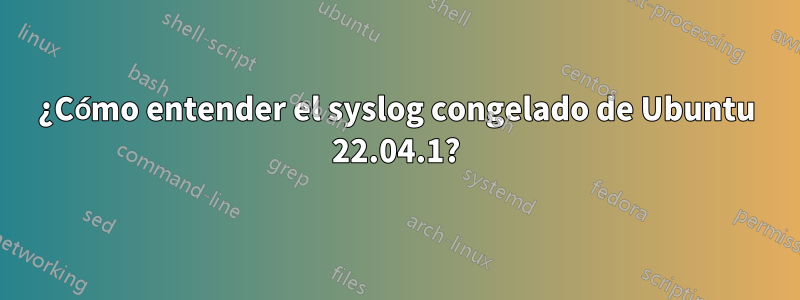 ¿Cómo entender el syslog congelado de Ubuntu 22.04.1?