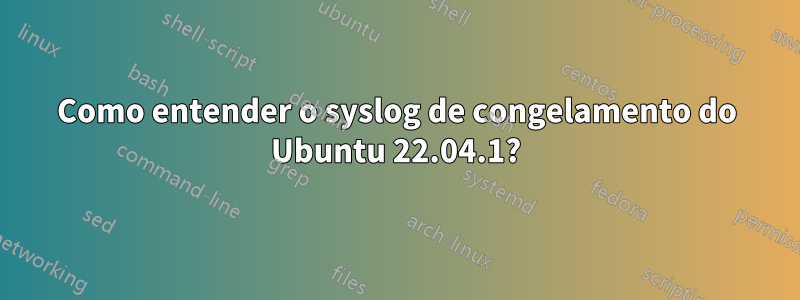 Como entender o syslog de congelamento do Ubuntu 22.04.1?