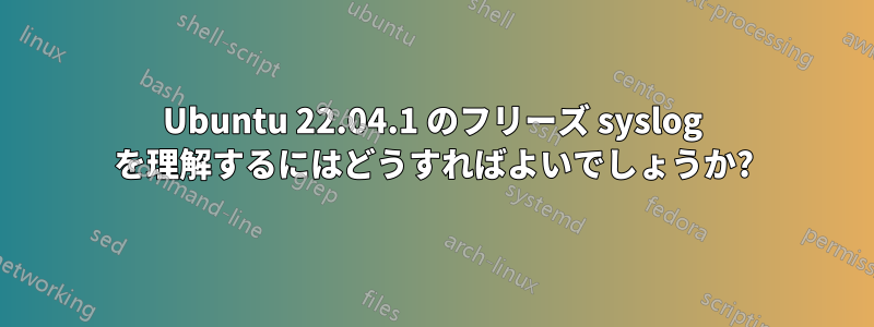 Ubuntu 22.04.1 のフリーズ syslog を理解するにはどうすればよいでしょうか?