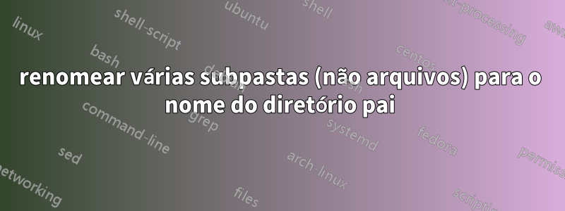 renomear várias subpastas (não arquivos) para o nome do diretório pai