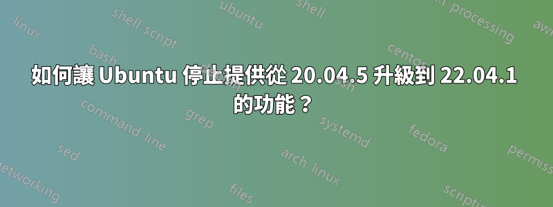 如何讓 Ubuntu 停止提供從 20.04.5 升級到 22.04.1 的功能？