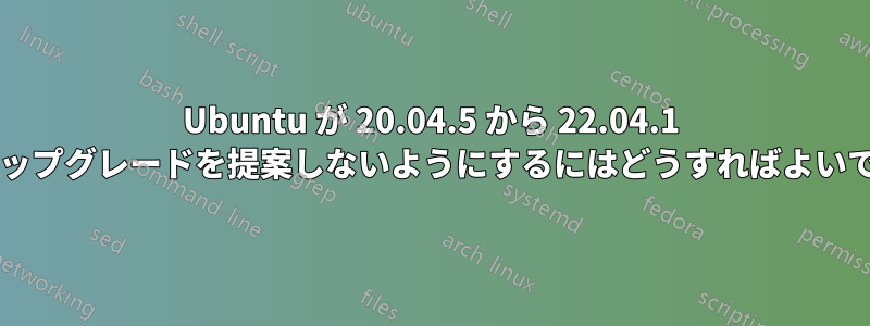 Ubuntu が 20.04.5 から 22.04.1 へのアップグレードを提案しないようにするにはどうすればよいですか?