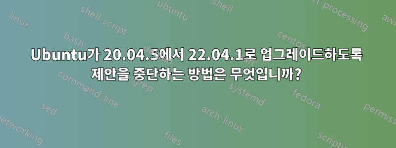 Ubuntu가 20.04.5에서 22.04.1로 업그레이드하도록 제안을 중단하는 방법은 무엇입니까?