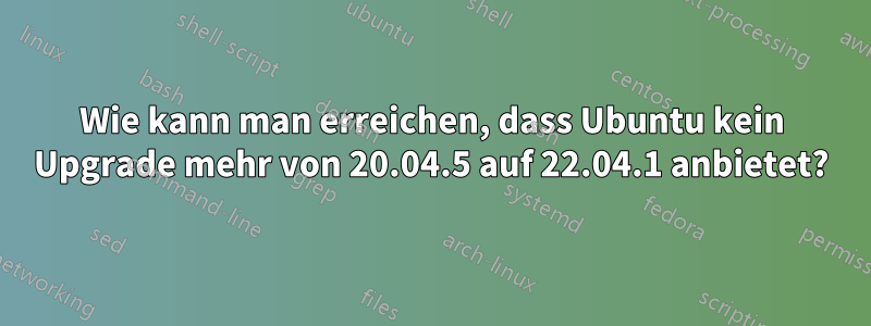 Wie kann man erreichen, dass Ubuntu kein Upgrade mehr von 20.04.5 auf 22.04.1 anbietet?