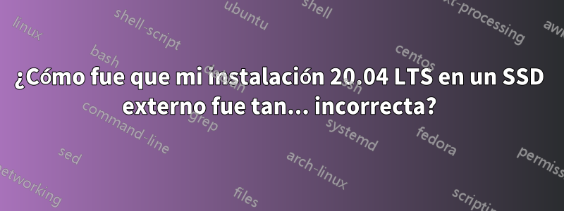 ¿Cómo fue que mi instalación 20.04 LTS en un SSD externo fue tan... incorrecta?