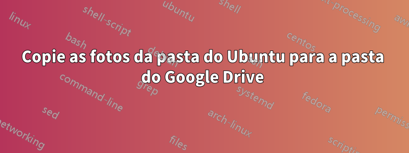 Copie as fotos da pasta do Ubuntu para a pasta do Google Drive