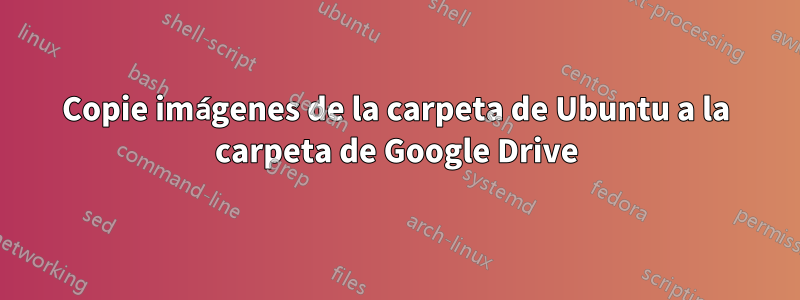 Copie imágenes de la carpeta de Ubuntu a la carpeta de Google Drive