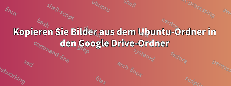 Kopieren Sie Bilder aus dem Ubuntu-Ordner in den Google Drive-Ordner