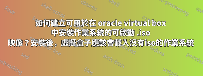 如何建立可用於在 oracle virtual box 中安裝作業系統的可啟動 .iso 映像？安裝後，虛擬盒子應該會載入沒有iso的作業系統