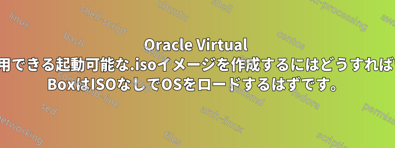 Oracle Virtual BoxにOSをインストールするために使用できる起動可能な.isoイメージを作成するにはどうすればいいですか？インストール後、Virtual BoxはISOなしでOSをロードするはずです。