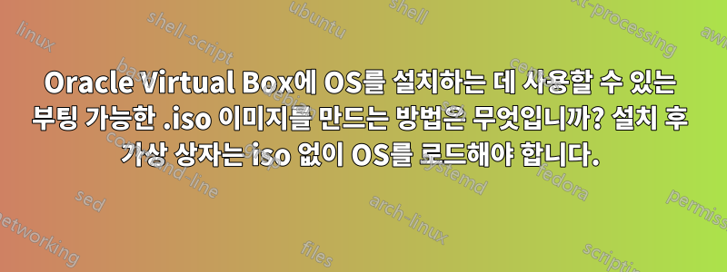 Oracle Virtual Box에 OS를 설치하는 데 사용할 수 있는 부팅 가능한 .iso 이미지를 만드는 방법은 무엇입니까? 설치 후 가상 상자는 iso 없이 OS를 로드해야 합니다.