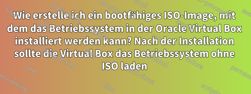 Wie erstelle ich ein bootfähiges ISO-Image, mit dem das Betriebssystem in der Oracle Virtual Box installiert werden kann? Nach der Installation sollte die Virtual Box das Betriebssystem ohne ISO laden