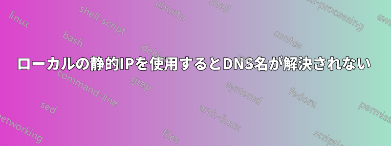 ローカルの静的IPを使用するとDNS名が解決されない