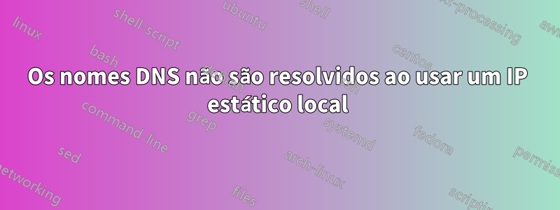 Os nomes DNS não são resolvidos ao usar um IP estático local