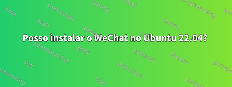 Posso instalar o WeChat no Ubuntu 22.04?