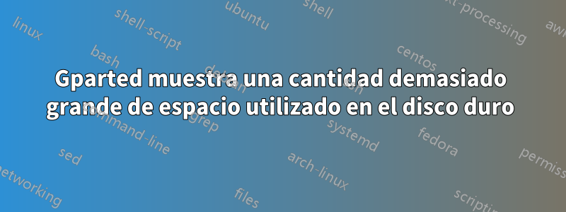 Gparted muestra una cantidad demasiado grande de espacio utilizado en el disco duro