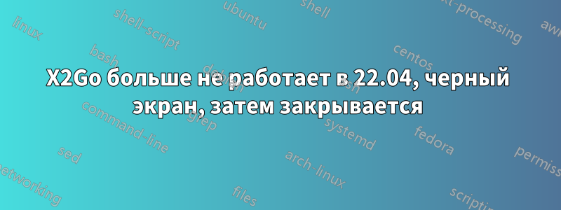 X2Go больше не работает в 22.04, черный экран, затем закрывается