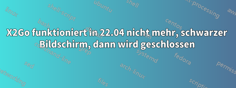 X2Go funktioniert in 22.04 nicht mehr, schwarzer Bildschirm, dann wird geschlossen