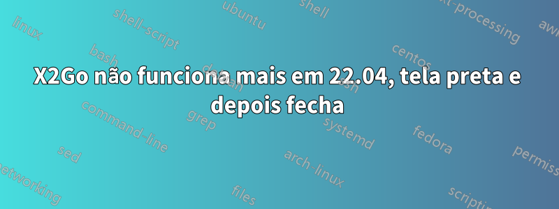 X2Go não funciona mais em 22.04, tela preta e depois fecha