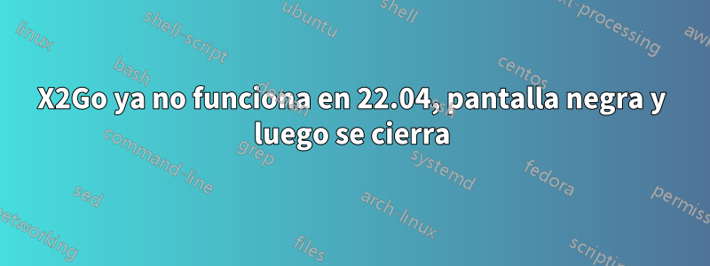 X2Go ya no funciona en 22.04, pantalla negra y luego se cierra