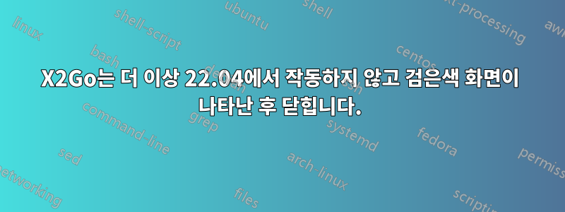 X2Go는 더 이상 22.04에서 작동하지 않고 검은색 화면이 나타난 후 닫힙니다.