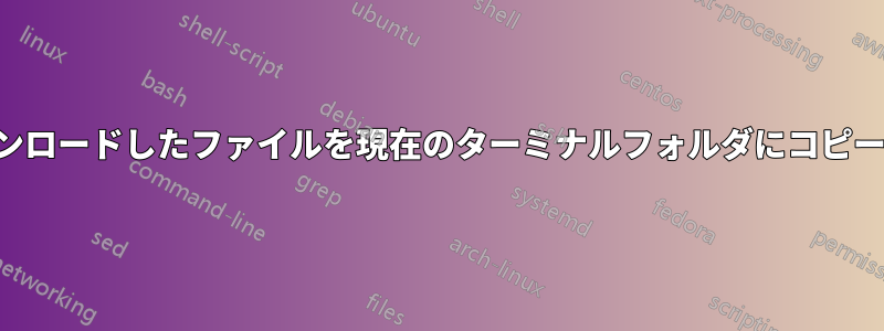 ダウンロードしたファイルを現在のターミナルフォルダにコピーする