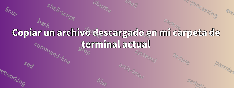 Copiar un archivo descargado en mi carpeta de terminal actual