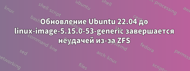 Обновление Ubuntu 22.04 до linux-image-5.15.0-53-generic завершается неудачей из-за ZFS