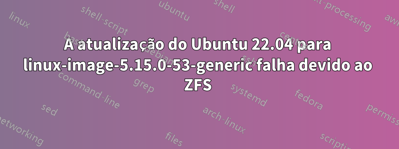 A atualização do Ubuntu 22.04 para linux-image-5.15.0-53-generic falha devido ao ZFS