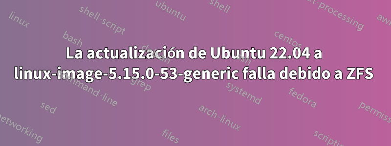 La actualización de Ubuntu 22.04 a linux-image-5.15.0-53-generic falla debido a ZFS