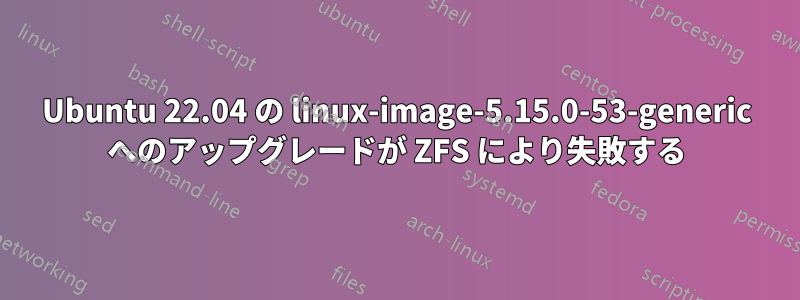 Ubuntu 22.04 の linux-image-5.15.0-53-generic へのアップグレードが ZFS により失敗する