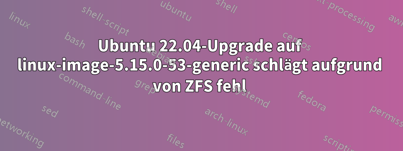 Ubuntu 22.04-Upgrade auf linux-image-5.15.0-53-generic schlägt aufgrund von ZFS fehl